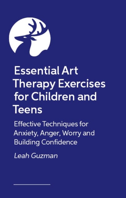 Essential Art Therapy Exercises for Children and Teens - Effective Techniques for Anxiety, Anger, Worry and Building Confidence