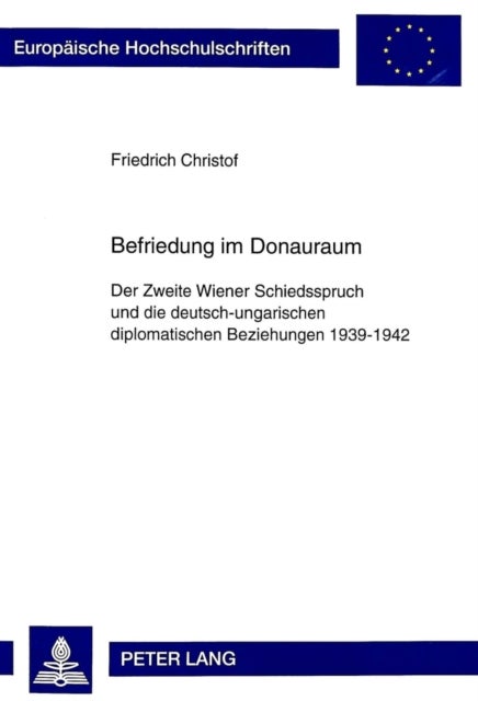 Befriedung im Donauraum - Der Zweite Wiener Schiedsspruch Und Die Deutsch-Ungarischen Diplomatischen Beziehungen 1939-1942