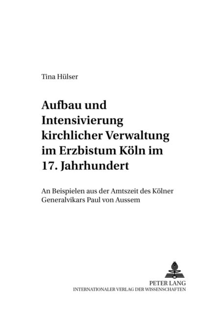 Aufbau und Intensivierung kirchlicher Verwaltung im Erzbistum Koeln im 17. Jahrhundert - An Beispielen Aus Der Amtszeit Des Koelner Generalvikars Paul Von Aussem