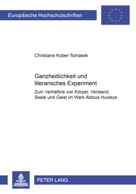 Ganzheitlichkeit Und Literarisches Experiment - Zum Verhaeltnis Von Koerper, Verstand, Seele Und Geist Im Werk Aldous Huxleys