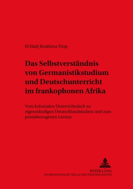 Das Selbstverstaendnis Von Germanistikstudium Und Deutschunterricht Im Frankophonen Afrika - Vom Kolonialen Unterrichtsfach Zu Eigenstaendigen Deutschlandstudien Und Zum Praxisbezogenen Lernen