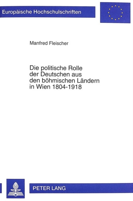 Die politische Rolle der Deutschen aus den boehmischen Laendern in Wien 1804-1918 - Studien Zur Migration Und Zum Wirken Politisch-Administrativer Eliten