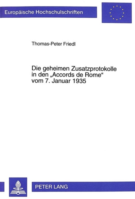 Die geheimen Zusatzprotokolle in den «Accords de Rome» vom 7. Januar 1935 - Franzoesische Und Italienische Interessen in Afrika Und Europa Und Das Scheitern Der Sicherstellung Der Oesterreichischen Unabhaengigkeit