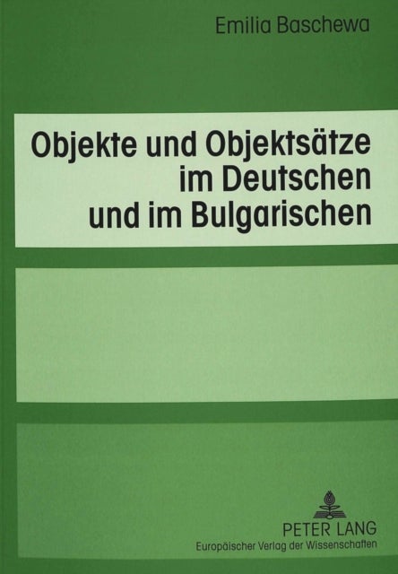 Objekte Und Objektsaetze Im Deutschen Und Im Bulgarischen - Eine Kontrastive Untersuchung Unter Besonderer Beruecksichtigung Der Verben Der Handlungssteuerung