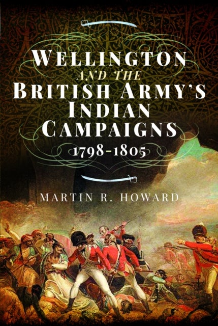 Wellington and the British Army''s Indian Campaigns 1798 - 1805