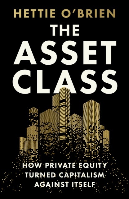 Asset Class - How Private Equity Turned Capitalism Against Itself