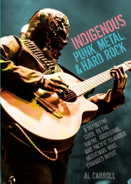 Indigenous Punk, Metal, and Hard Rock - A Definitive Guide to the Native, Aboriginal, and Pacific Islander Musicians Who Changed Music
