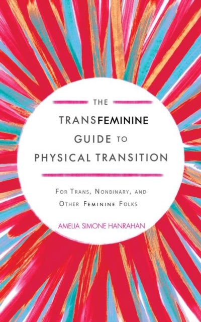 The Transfeminine Guide to Physical Transition - For Trans, Nonbinary, and Other Feminine Folks