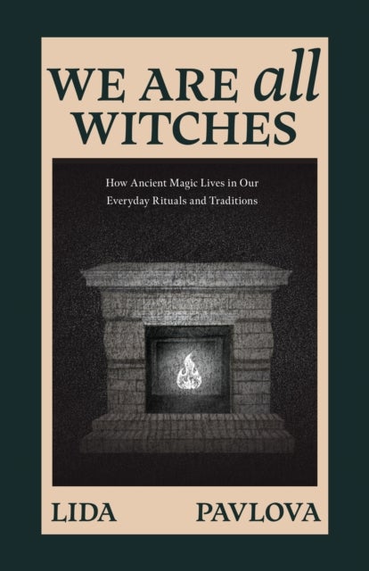 We Are All Witches - How Ancient Magic Lives in Our Everyday Rituals and Traditions