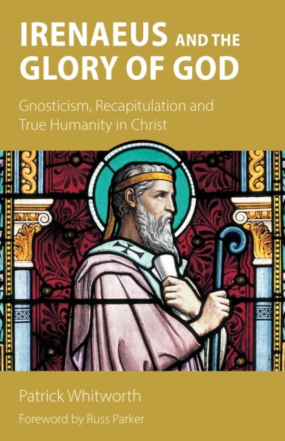 Irenaeus and the Glory of God - Gnosticism, Recapitulation and True Humanity in Christ