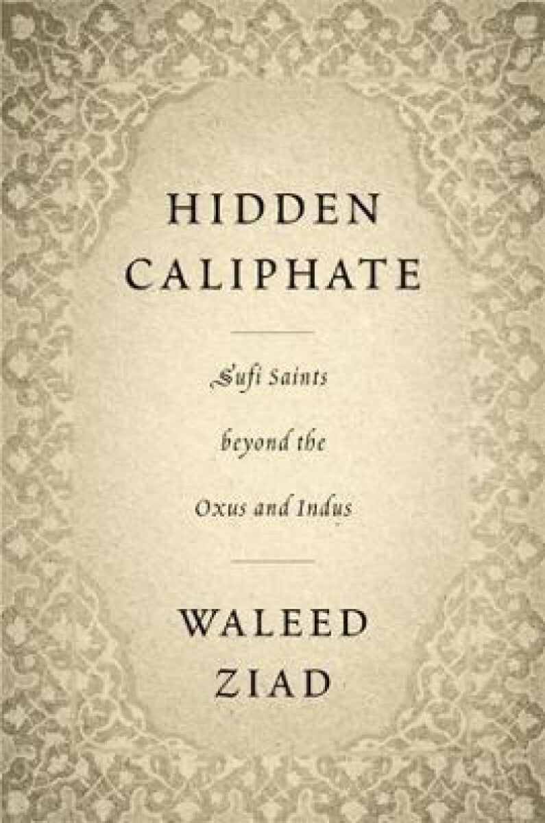 Hidden Caliphate – Sufi Saints beyond the Oxus and Indus - Sufi Saints beyond the Oxus and Indus