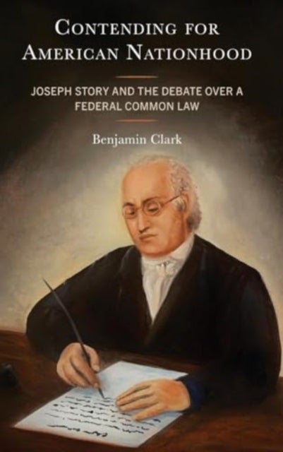 Contending for American Nationhood - Joseph Story and the Debate Over a Federal Common Law