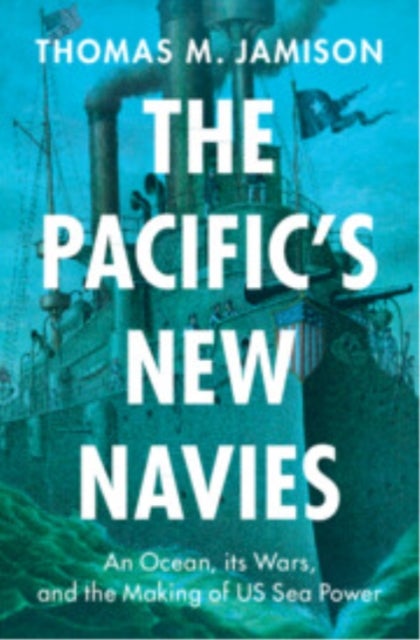 The Pacific's New Navies - An Ocean, its Wars, and the Making of US Sea Power