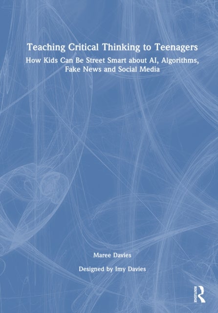 Teaching Critical Thinking to Teenagers - How Kids Can Be Street Smart about AI, Algorithms, Fake News and Social Media