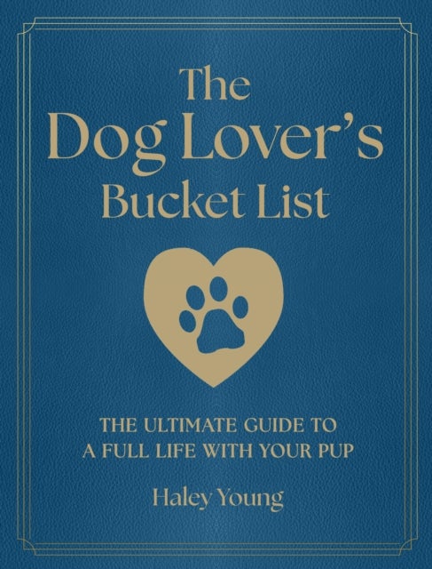 The Dog Lover's Bucket List - The Ultimate Guide to a Full Life with Your Pup