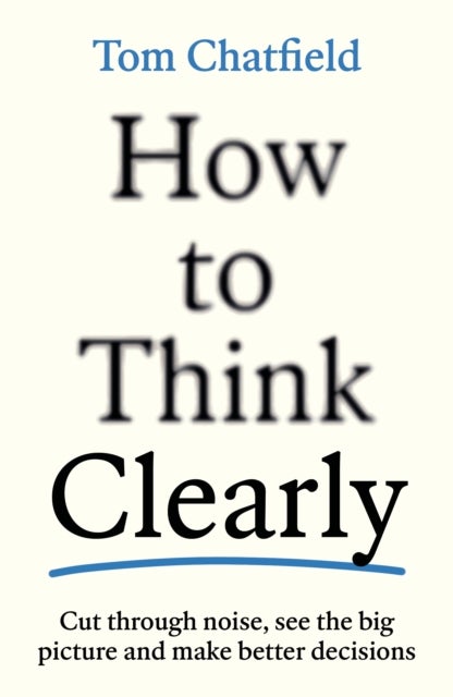 How to Think Clearly - Cut through noise, see the big picture and make better decisions