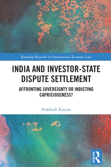 India and Investor-State Dispute Settlement - Affronting Sovereignty or Indicting Capriciousness?