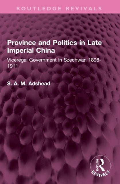 Province and Politics in Late Imperial China - Viceregal Government in Szechwan 1898-1911