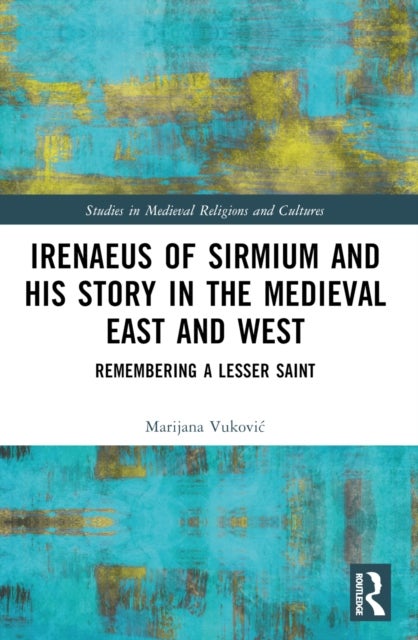 Irenaeus of Sirmium and His Story in the Medieval East and West - Remembering a Lesser Saint