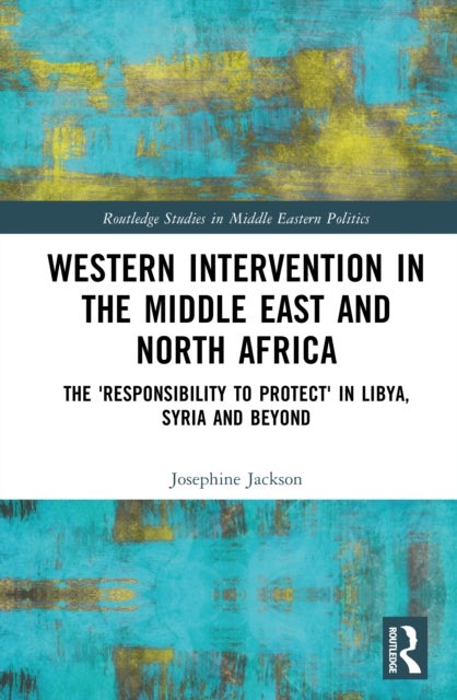 Western Intervention in the Middle East and North Africa - The 'Responsibility to Protect' in Libya, Syria and Beyond