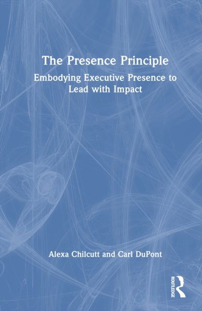 The Presence Principle - Embodying Executive Presence to Lead with Impact