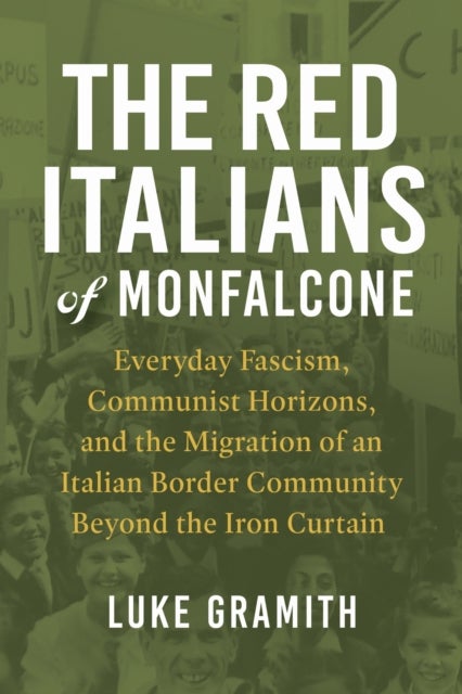 The Red Italians of Monfalcone - Everyday Fascism, Communist Horizons, and the Migration of an Italian Border Community Beyond the Iron Curtain