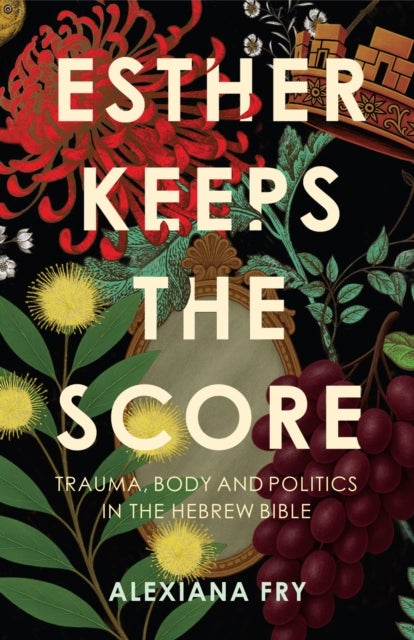 Esther Keeps the Score - Trauma, Body and Politics in the Hebrew Bible
