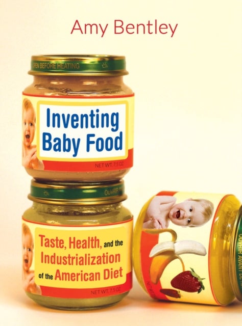 Inventing Baby Food – Taste, Health, and the Industrialization of the American Diet - Taste, Health, and the Industrialization of the American Diet