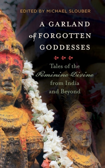 A Garland of Forgotten Goddesses – Tales of the Feminine Divine from India and Beyond - Tales of the Feminine Divine from India and Beyond