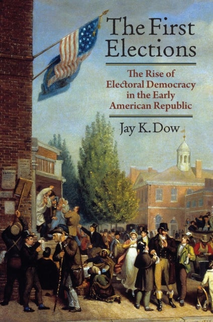 The First Elections - The Rise of Electoral Democracy in the Early American Republic