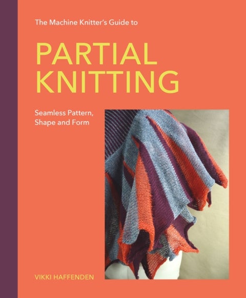 Machine Knitter’s Guide to Partial Knitting - Seamless Pattern, Shape and Form