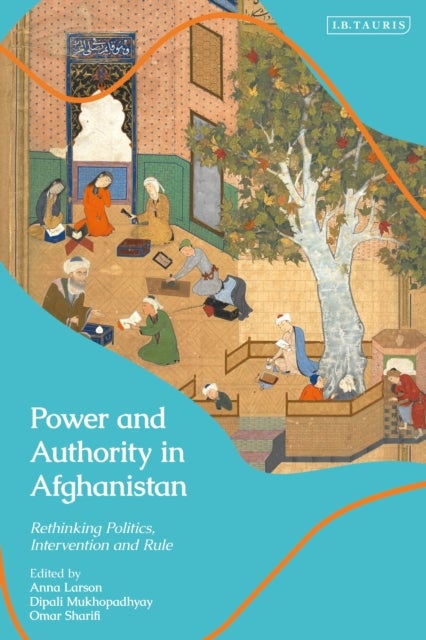 Power and Authority in Afghanistan - Rethinking Politics, Intervention and Rule