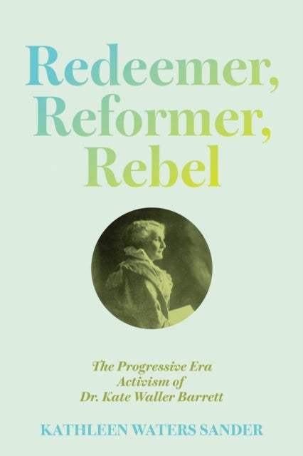Redeemer, Reformer, Rebel - The Progressive Era Activism of Dr. Kate Waller Barrett