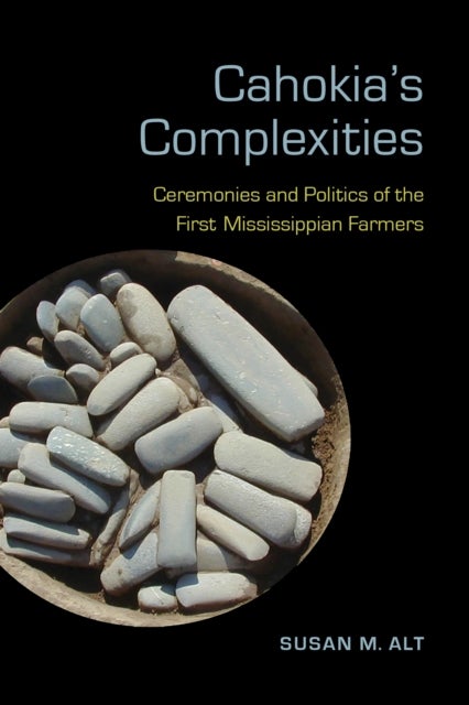 Cahokia''s Complexities - Ceremonies and Politics of the First Mississippian Farmers
