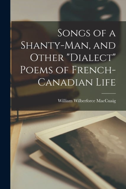 Songs of a Shanty-man, and Other 'dialect' Poems of French-Canadian Life [microform]