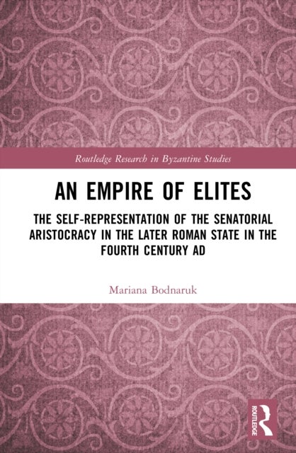 An Empire of Elites - The Self-Representation of the Senatorial Aristocracy in the Later Roman State in the Fourth Century AD