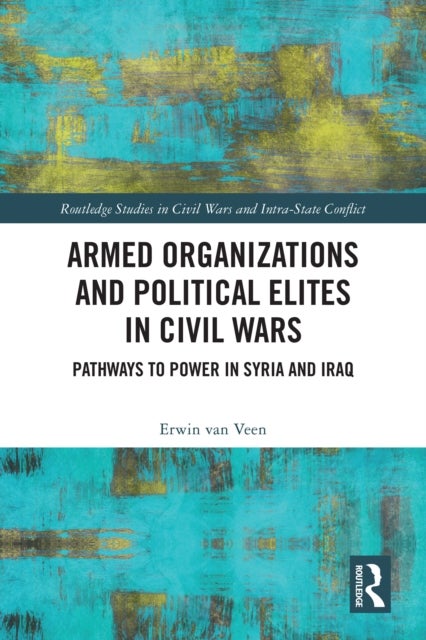 Armed Organizations and Political Elites in Civil Wars - Pathways to Power in Syria and Iraq