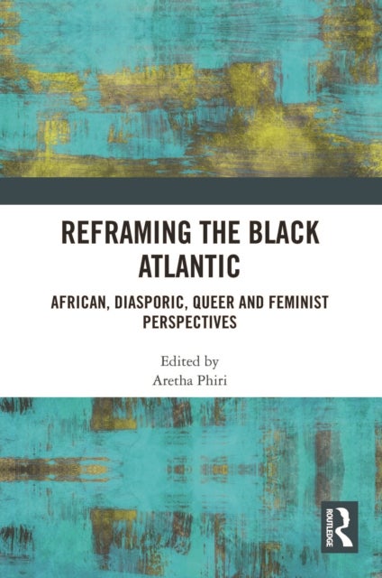Reframing the Black Atlantic - African, Diasporic, Queer and Feminist Perspectives