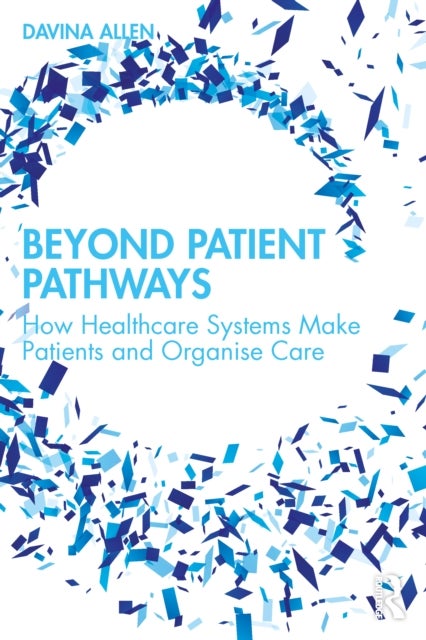 Beyond Patient Pathways - How Healthcare Systems Make Patients and Organise Care