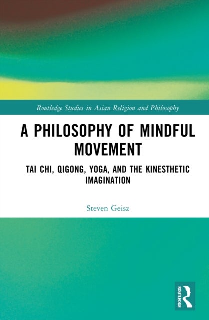 A Philosophy of Mindful Movement - Tai Chi, Qigong, Yoga, and the Kinesthetic Imagination