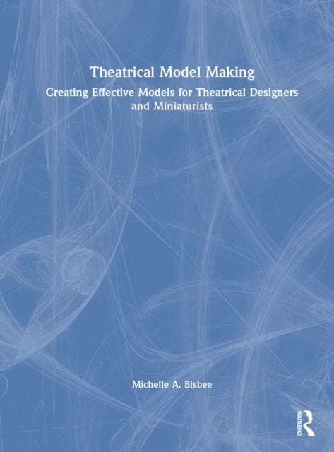 Theatrical Model Making - Creating Effective Models for Theatrical Designers and Miniaturists