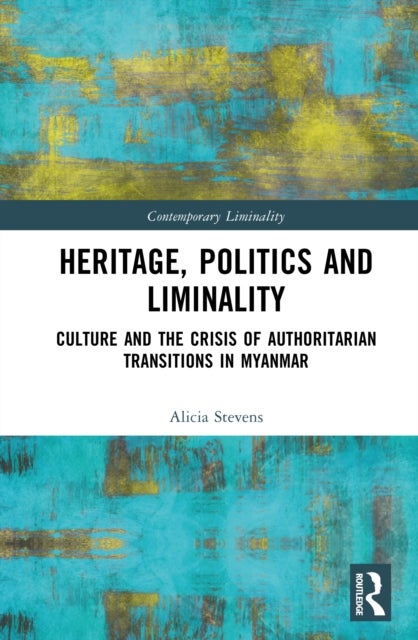 Heritage, Power, and Liminality - Culture and the Crisis of Authoritarian Transitions in Myanmar