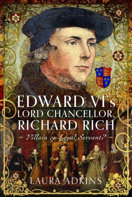 Edward VI''s Lord Chancellor, Richard Rich - Villain or Loyal Servant?