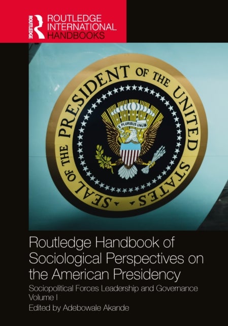 Routledge Handbook of Sociological Perspectives on the American Presidency - Sociopolitical Forces, Leadership, and Governance Volume I