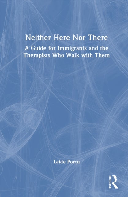 Neither Here Nor There - A Guide for Immigrants and the Therapists Who Walk with Them
