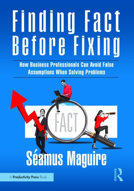 Finding Fact Before Fixing - How Business Professionals Can Avoid False Assumptions When Solving Problems