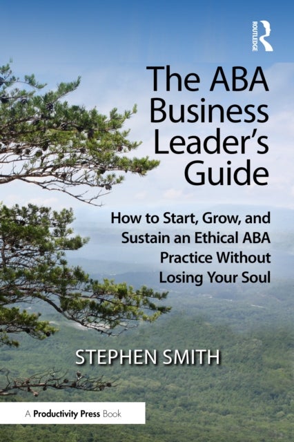 The ABA Business Leader''s Guide - How to Start, Grow, and Sustain an Ethical ABA Practice Without Losing Your Soul