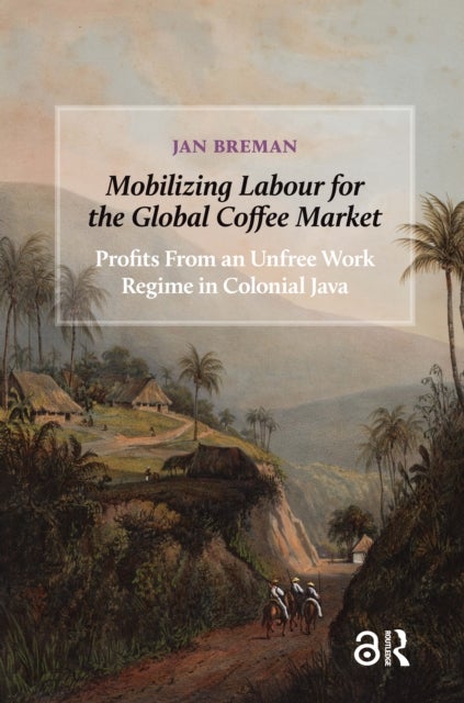 Mobilizing Labour for the Global Coffee Market - Profits From an Unfree Work Regime in Colonial Java