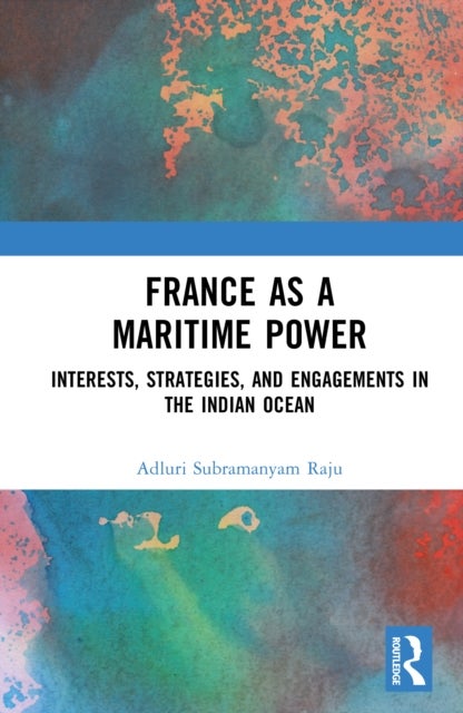 France as a Maritime Power - Interests, Strategies, and Engagements in the Indian Ocean