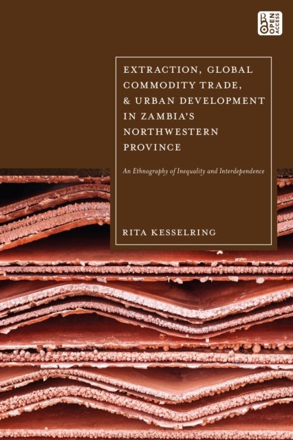 Extraction, Global Commodity Trade, and Urban Development in Zambia''s Northwestern Province - An Ethnography of Inequality and Interdependence